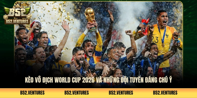 Kèo Vô Địch World Cup 2026 Và Những Đội Tuyển Đáng Chú Ý